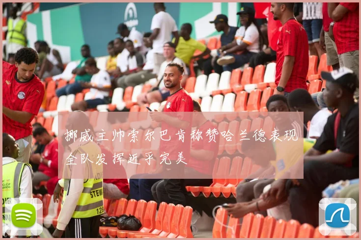 挪威主帅索尔巴肯称赞哈兰德表现全队发挥近乎完美