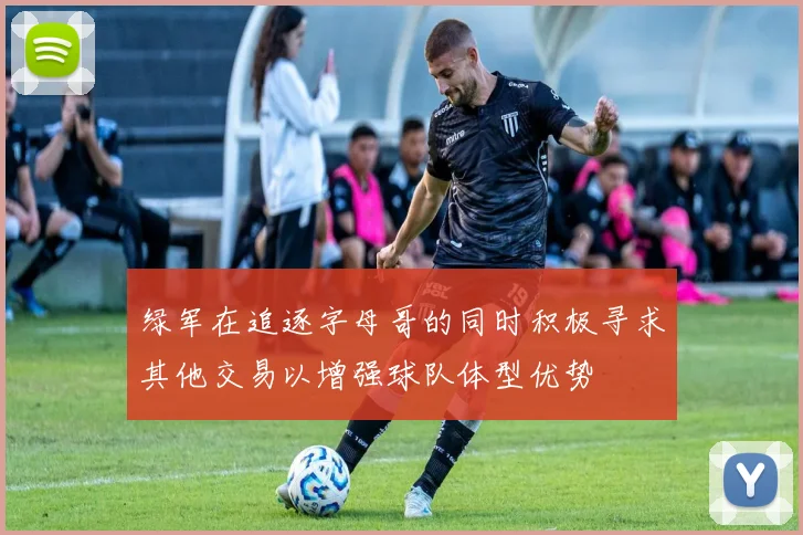 绿军在追逐字母哥的同时积极寻求其他交易以增强球队体型优势