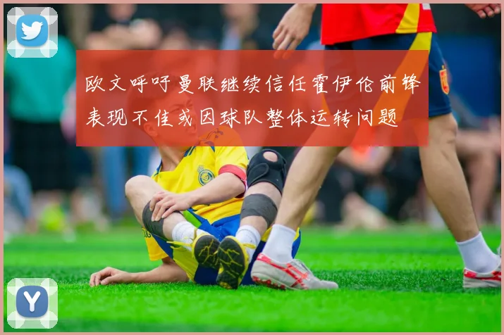 欧文呼吁曼联继续信任霍伊伦前锋表现不佳或因球队整体运转问题
