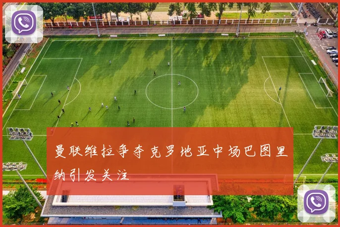 曼联维拉争夺克罗地亚中场巴图里纳引发关注