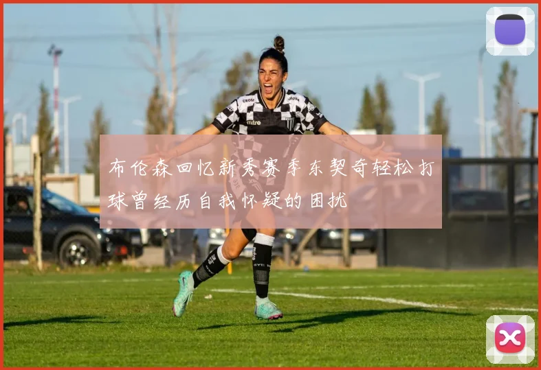 布伦森回忆新秀赛季东契奇轻松打球曾经历自我怀疑的困扰