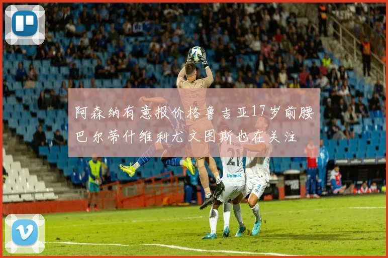 阿森纳有意报价格鲁吉亚17岁前腰巴尔蒂什维利尤文图斯也在关注