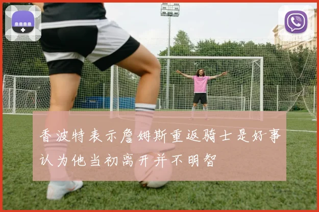 香波特表示詹姆斯重返骑士是好事认为他当初离开并不明智