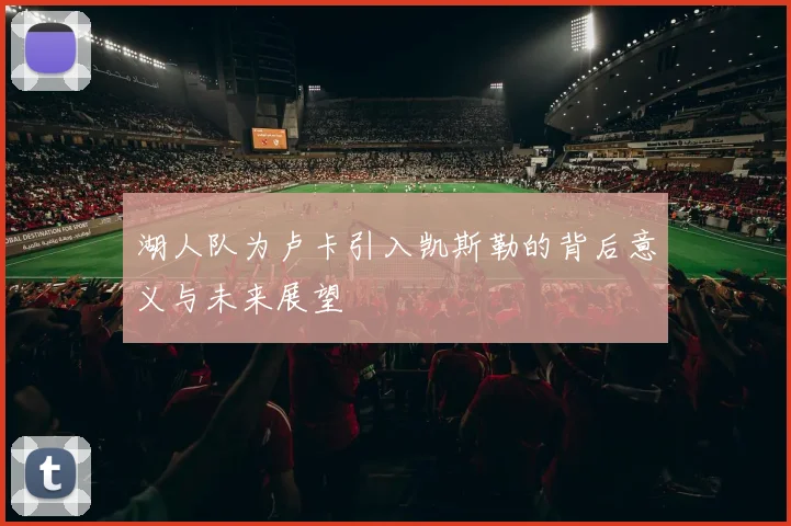 湖人队为卢卡引入凯斯勒的背后意义与未来展望
