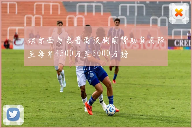 切尔西与惠普商谈胸前赞助费用降至每年4500万至5000万镑