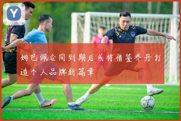 姆巴佩合同到期后或将借鉴乔丹打造个人品牌新篇章