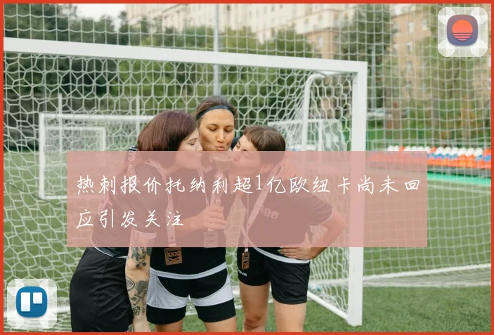 热刺报价托纳利超1亿欧纽卡尚未回应引发关注