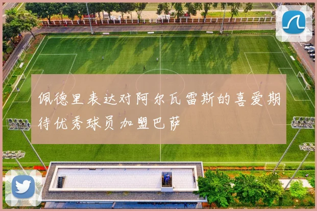 佩德里表达对阿尔瓦雷斯的喜爱期待优秀球员加盟巴萨