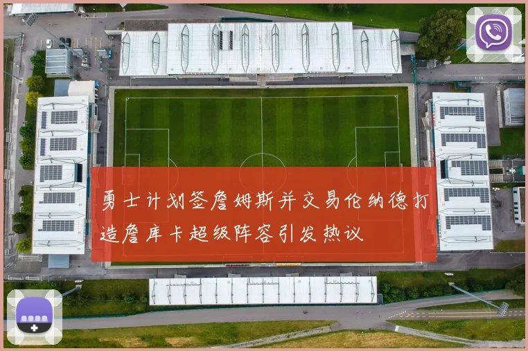 勇士计划签詹姆斯并交易伦纳德打造詹库卡超级阵容引发热议